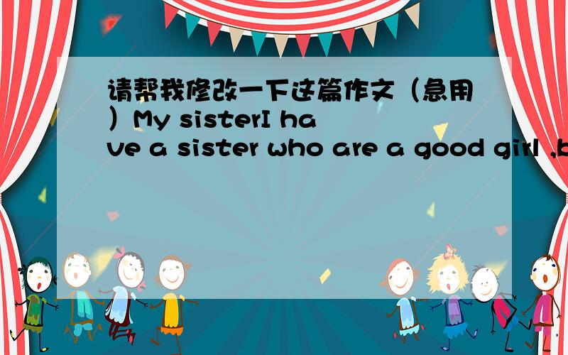 请帮我修改一下这篇作文（急用）My sisterI have a sister who are a good girl ,by all accout .she has a little superstitious belief .for example ,one time for the stake of fun I just said that if I would flunk this competitive examination