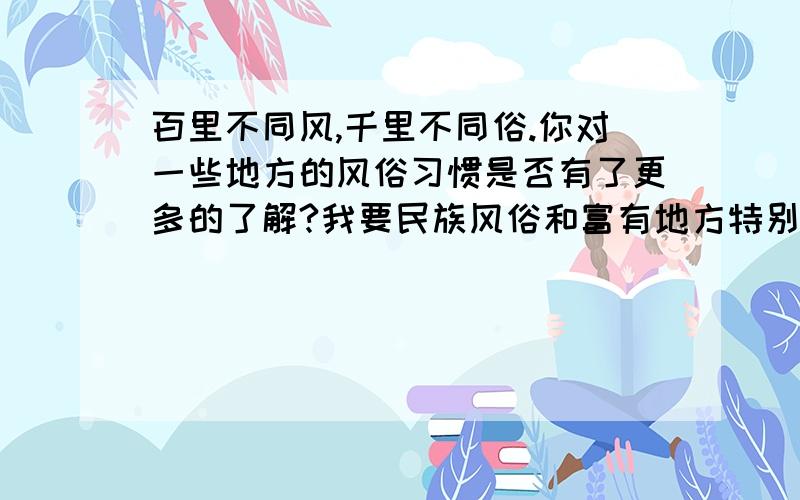 百里不同风,千里不同俗.你对一些地方的风俗习惯是否有了更多的了解?我要民族风俗和富有地方特别的服饰 饮食 民居 我是执信小学的哦,我叫铮亮,是6.1班的留言啊