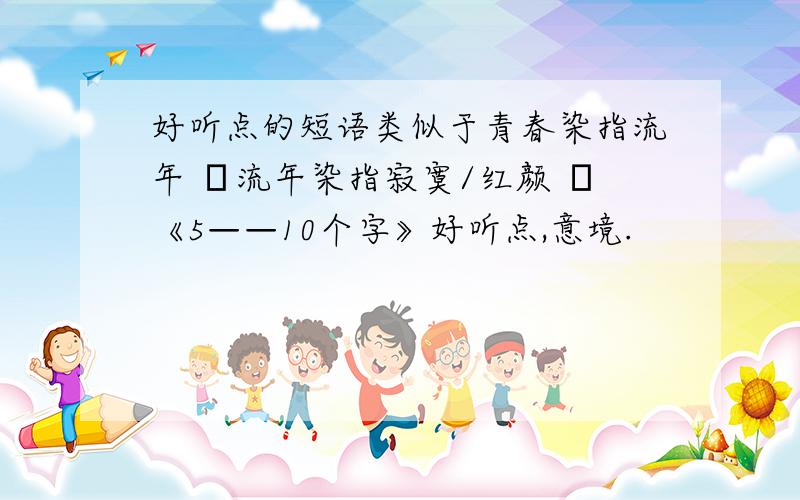 好听点的短语类似于青春染指流年 ╮流年染指寂寞/红颜 ╮《5——10个字》好听点,意境.