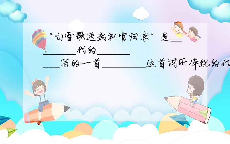 “白雪歌送武判官归京”是________代的_________写的一首________这首词所体现的作者思想感情是什么?