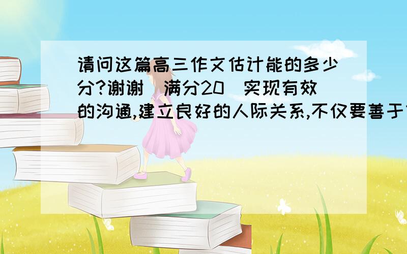 请问这篇高三作文估计能的多少分?谢谢（满分20）实现有效的沟通,建立良好的人际关系,不仅要善于言表,更要学会倾听.请你根据下表中所提供的信息,写一篇题为Being a Good Listener的英文演讲