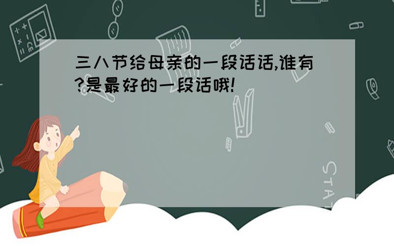 三八节给母亲的一段话话,谁有?是最好的一段话哦!