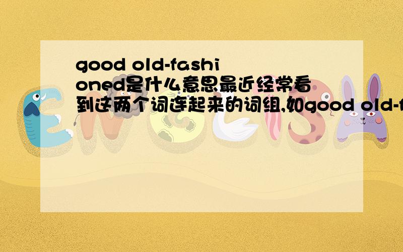 good old-fashioned是什么意思最近经常看到这两个词连起来的词组,如good old-fashioned love,good old-fashioned principles.想知道good old-fashioned到底是什么特殊意思,该怎么翻译最贴切?那good在这边没有什么特