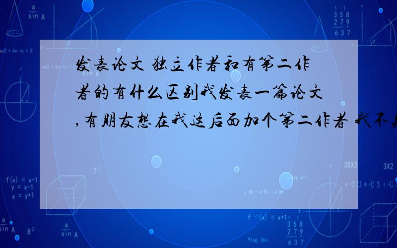 发表论文 独立作者和有第二作者的有什么区别我发表一篇论文,有朋友想在我这后面加个第二作者 我不知道对我有什么影响没?谁能帮忙解答一下?急.谢谢