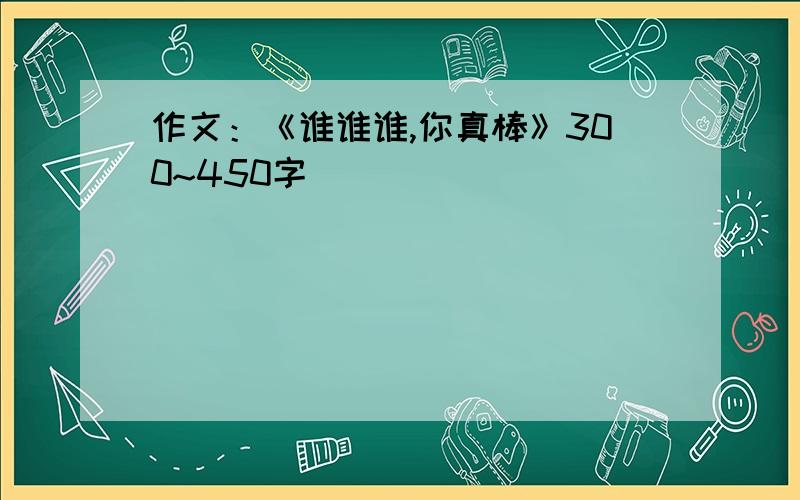 作文：《谁谁谁,你真棒》300~450字