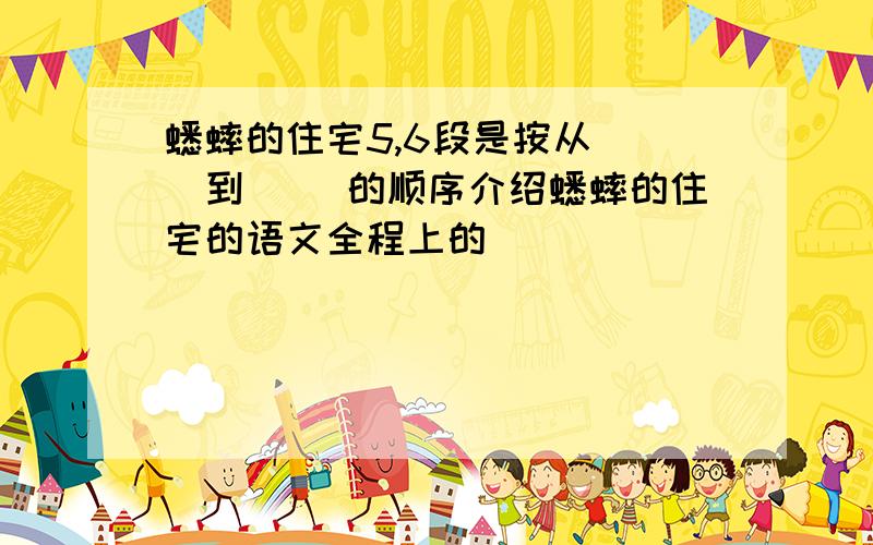 蟋蟀的住宅5,6段是按从( )到( )的顺序介绍蟋蟀的住宅的语文全程上的