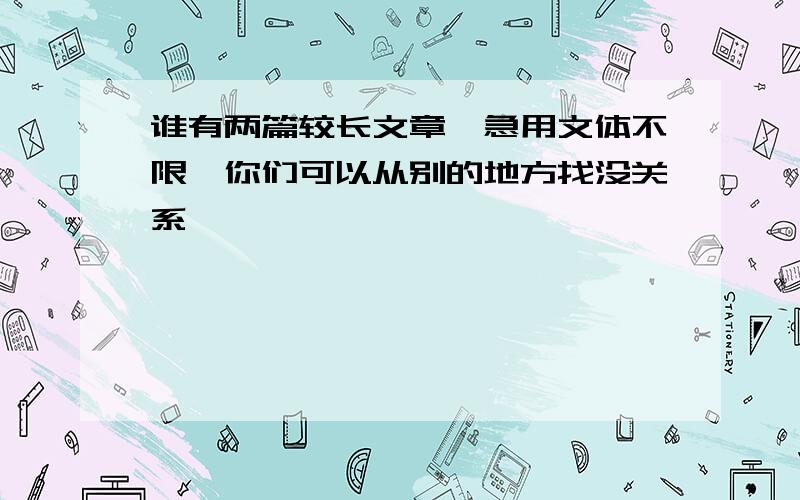 谁有两篇较长文章,急用文体不限,你们可以从别的地方找没关系,