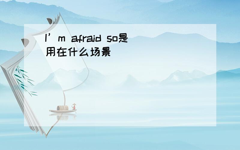 I’m afraid so是用在什么场景