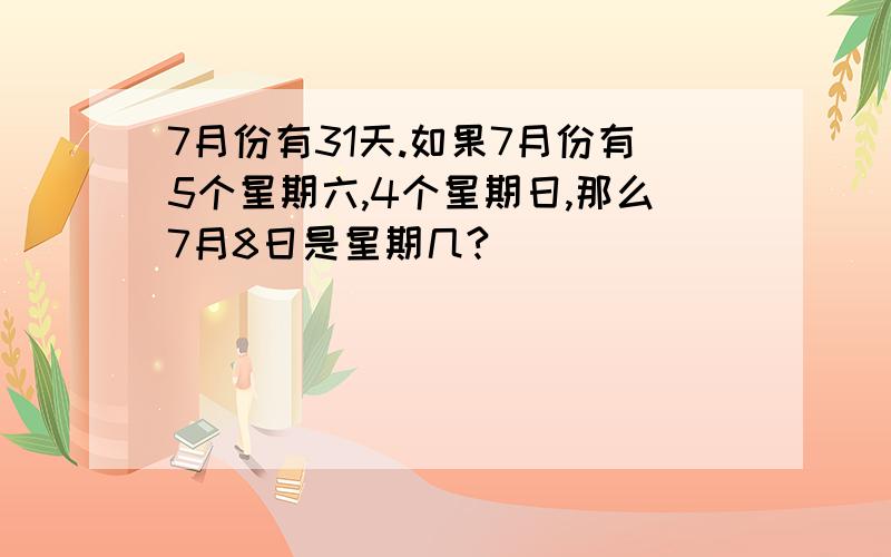 7月份有31天.如果7月份有5个星期六,4个星期日,那么7月8日是星期几?