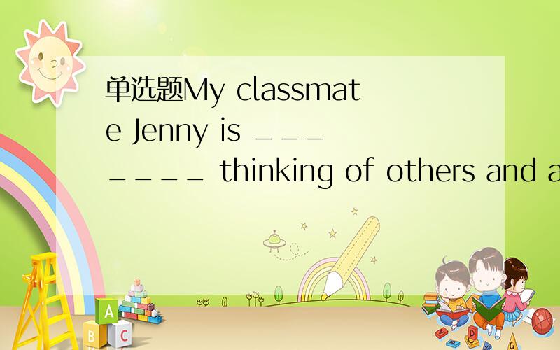 单选题My classmate Jenny is _______ thinking of others and all of us like her a:alwaysb:never c:sometimes d:hardly ever