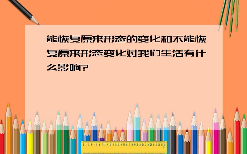 能恢复原来形态的变化和不能恢复原来形态变化对我们生活有什么影响?