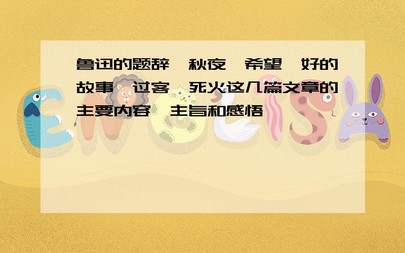 鲁迅的题辞,秋夜,希望,好的故事,过客,死火这几篇文章的主要内容,主旨和感悟