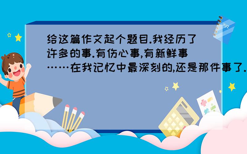 给这篇作文起个题目.我经历了许多的事.有伤心事,有新鲜事……在我记忆中最深刻的,还是那件事了.那是一个大晴天,妈妈突然提起了我那个向往以久的心愿：“我去给你买自行车,”“太棒了