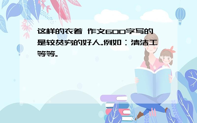 这样的衣着 作文600字写的是较贫穷的好人。例如：清洁工等等。