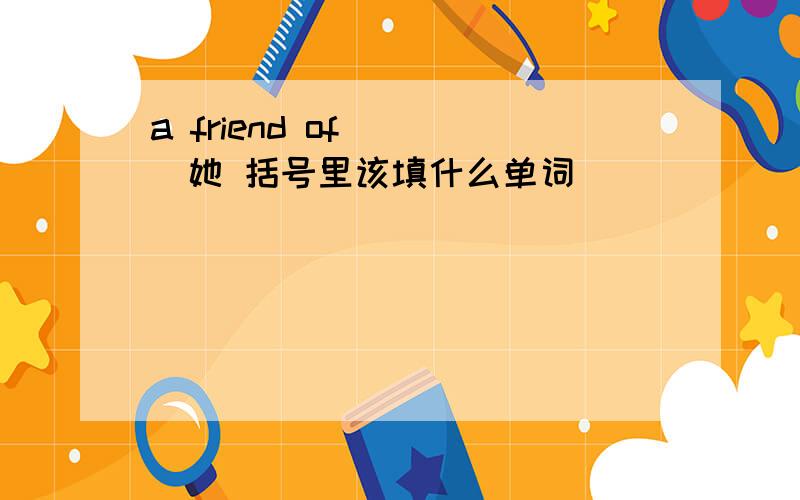 a friend of ( )她 括号里该填什么单词