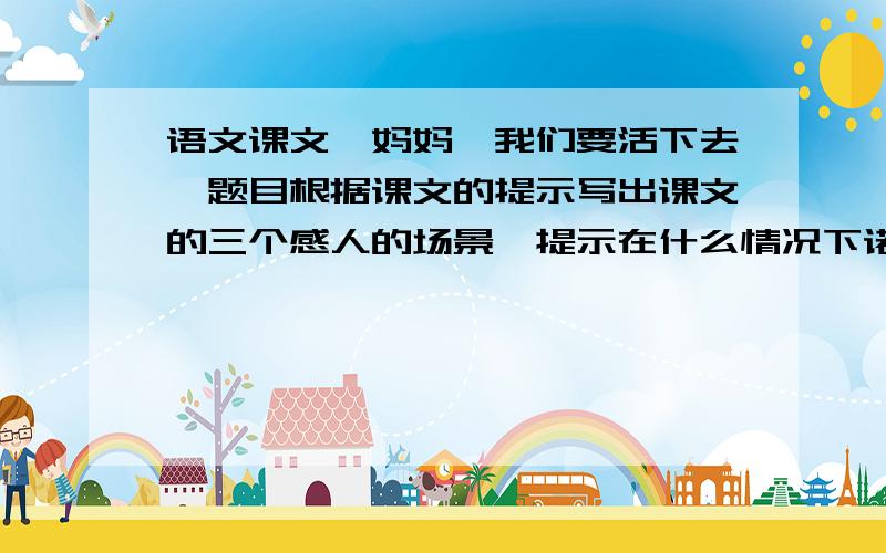 语文课文《妈妈,我们要活下去》题目根据课文的提示写出课文的三个感人的场景,提示在什么情况下诺蒂想起爸爸的话这么做根据上面的提示，说说课文相同的地方。联系文中具体内容，说