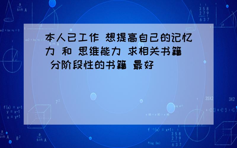 本人已工作 想提高自己的记忆力 和 思维能力 求相关书籍 分阶段性的书籍 最好