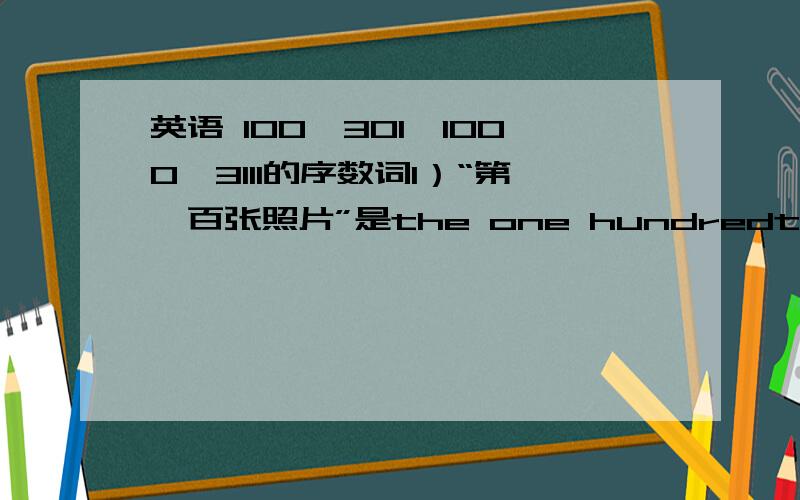 英语 100、301、1000、3111的序数词1）“第一百张照片”是the one hundredth picture还是the hundredth picture“第一千张照片.”是the one thousandth picture还是the thousandth picture2）其他请翻译下“第301张照片.