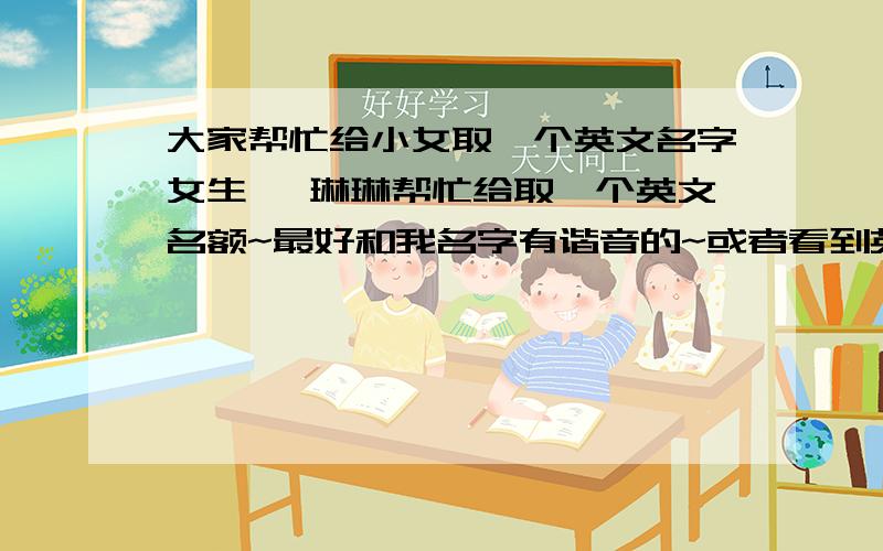 大家帮忙给小女取一个英文名字女生 蒯琳琳帮忙给取一个英文名额~最好和我名字有谐音的~或者看到英文名字能想到我如果做不到那一点 也可以~总之好些的~如果名字有代表意义更好