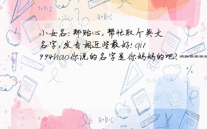 小女名:郑贻心,帮忙取个英文名字,发音相近些最好!qi1994hao你说的名字是你妈妈的吧?==============================