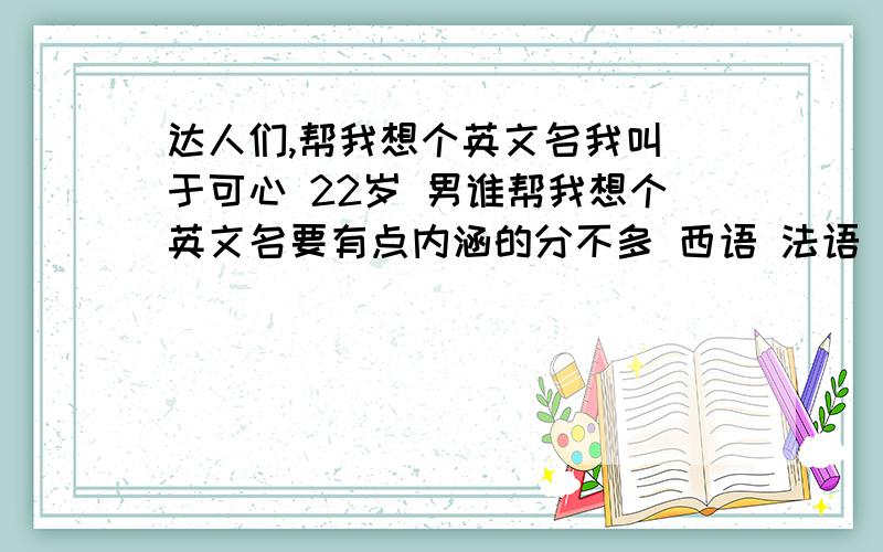 达人们,帮我想个英文名我叫 于可心 22岁 男谁帮我想个英文名要有点内涵的分不多 西语 法语 的名字都行 只要个性点 读起来 朗朗上口 我拼了 好久 也没个满意的 大家想想办法