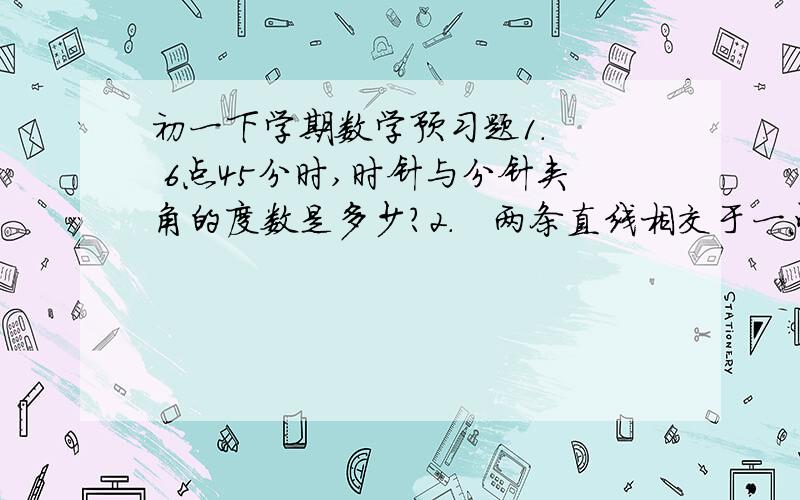 初一下学期数学预习题1.   6点45分时,时针与分针夹角的度数是多少?2.   两条直线相交于一点,有几对对顶角?如果是三条直线呢?四条呢?N条呢?3.   150°-a与a-60°的关系是（）      A.互余   B. 150°-a>