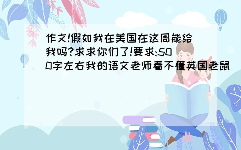 作文!假如我在美国在这周能给我吗?求求你们了!要求:500字左右我的语文老师看不懂英国老鼠(英文)是半命题的最好有介绍名胜古迹的!