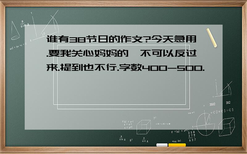 谁有38节日的作文?今天急用.要我关心妈妈的,不可以反过来.提到也不行.字数400-500.