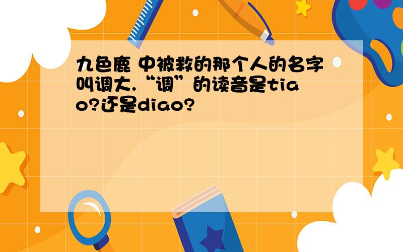 九色鹿 中被救的那个人的名字叫调大.“调”的读音是tiao?还是diao?