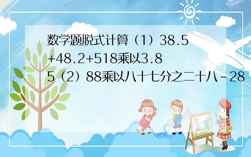 数学题脱式计算（1）38.5+48.2+518乘以3.85（2）88乘以八十七分之二十八-28