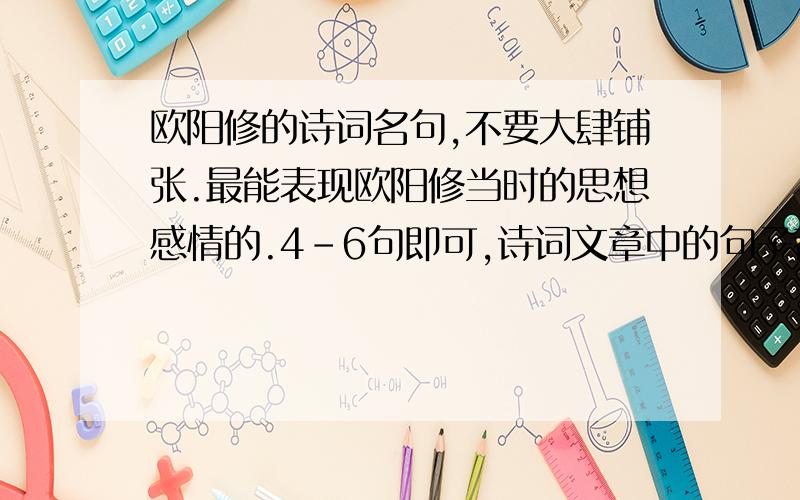 欧阳修的诗词名句,不要大肆铺张.最能表现欧阳修当时的思想感情的.4-6句即可,诗词文章中的句子都可以,主要是表现出欧阳修的感情和心境,最好能串成一段话.