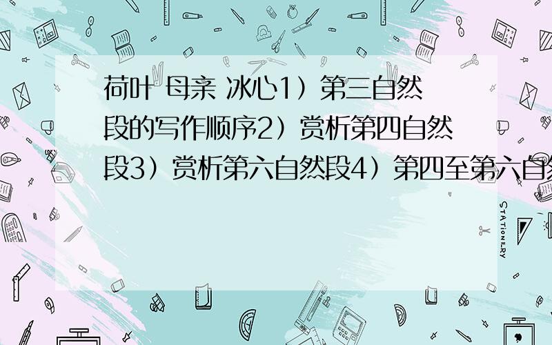 荷叶 母亲 冰心1）第三自然段的写作顺序2）赏析第四自然段3）赏析第六自然段4）第四至第六自然段中用了什么手法,作用是什么5）第七自然段“勇敢慈怜”的作用6）第七自然段“流转无力