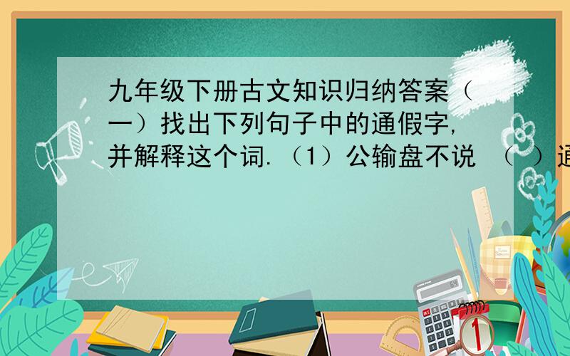 九年级下册古文知识归纳答案（一）找出下列句子中的通假字,并解释这个词.（1）公输盘不说 （ ）通（ ） （2）子墨子之守圉（ ）通（ ） （3）子墨子九距之（ ）通（ ） （4）公输盘诎