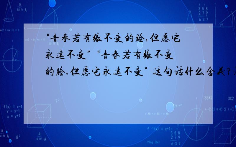 “青春若有张不变的脸,但愿它永远不变” “青春若有张不变的脸,但愿它永远不变” 这句话什么含义?深刻点的.有哲理一点的.