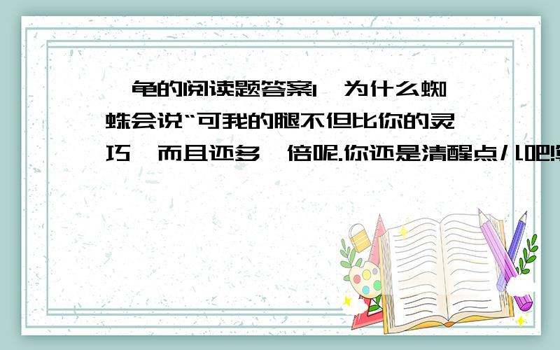 犟龟的阅读题答案1、为什么蜘蛛会说“可我的腿不但比你的灵巧,而且还多一倍呢.你还是清醒点儿吧!算啦,赶紧回家吧!”2、文章中出现了一只蜗牛,说了什么话?为什么会难过地说?《蜗牛与黄