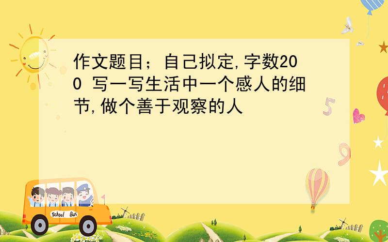 作文题目；自己拟定,字数200 写一写生活中一个感人的细节,做个善于观察的人