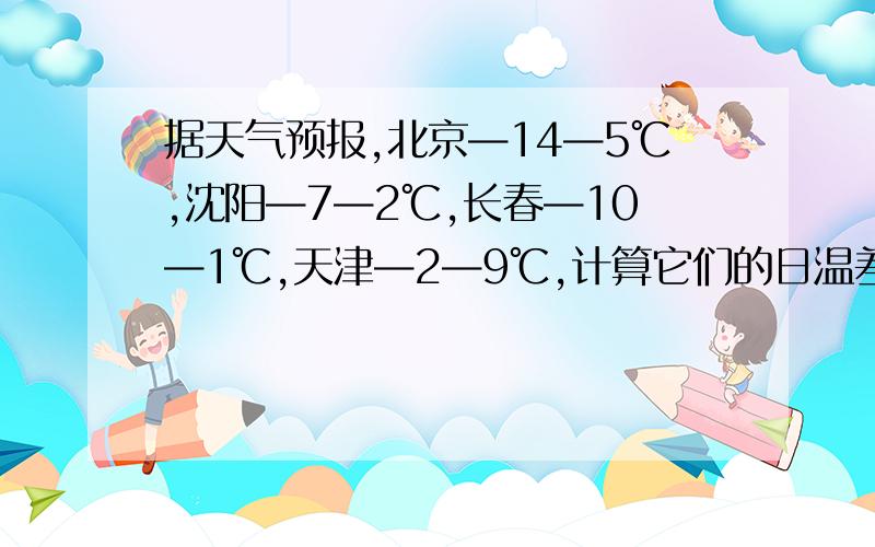 据天气预报,北京—14—5℃,沈阳—7—2℃,长春—10—1℃,天津—2—9℃,计算它们的日温差