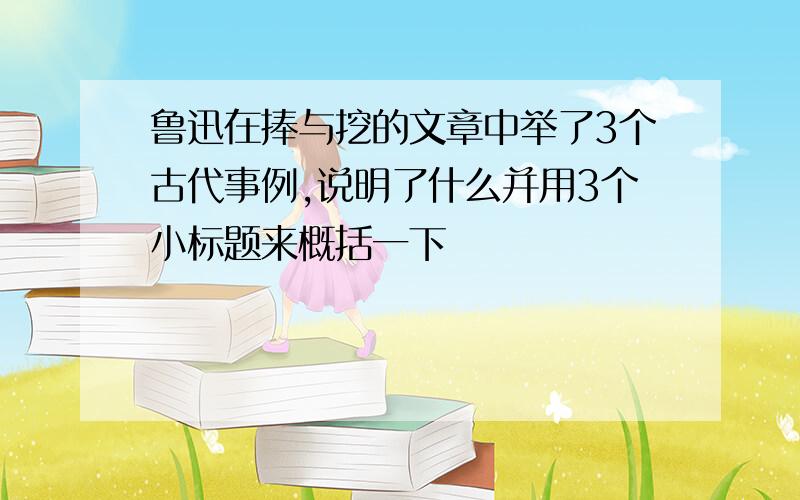 鲁迅在捧与挖的文章中举了3个古代事例,说明了什么并用3个小标题来概括一下