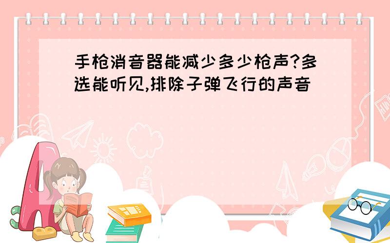 手枪消音器能减少多少枪声?多选能听见,排除子弹飞行的声音