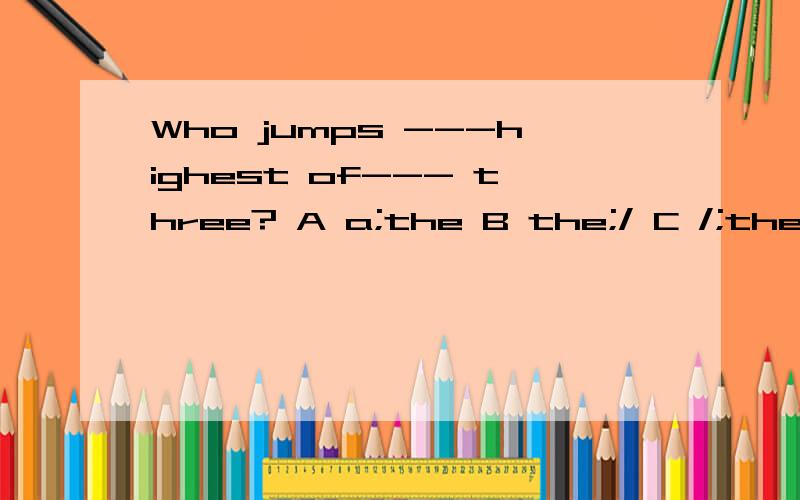 Who jumps ---highest of--- three? A a;the B the;/ C /;the D the;a