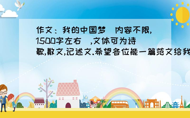 作文：我的中国梦（内容不限,1500字左右）,文体可为诗歌,散文,记述文.希望各位能一篇范文给我参考,