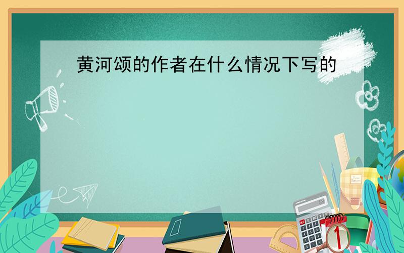 黄河颂的作者在什么情况下写的