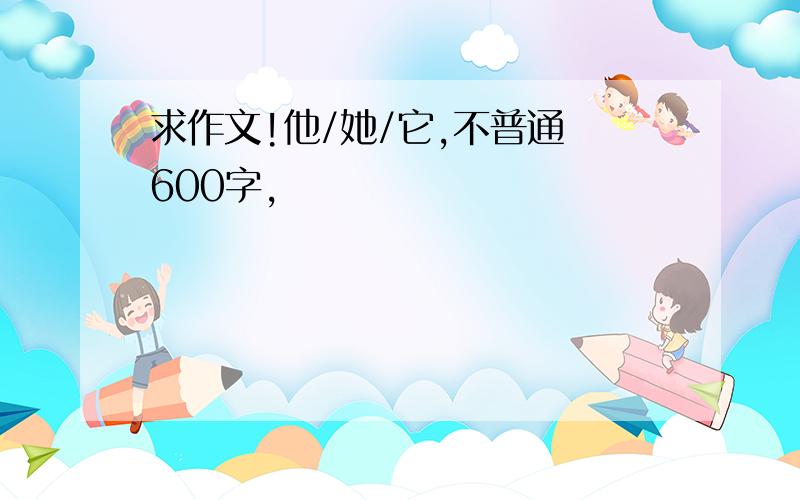 求作文!他/她/它,不普通 600字,