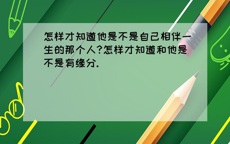 怎样才知道他是不是自己相伴一生的那个人?怎样才知道和他是不是有缘分.