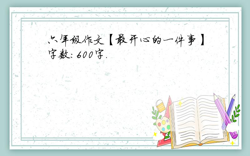 六年级作文【最开心的一件事】字数：600字.