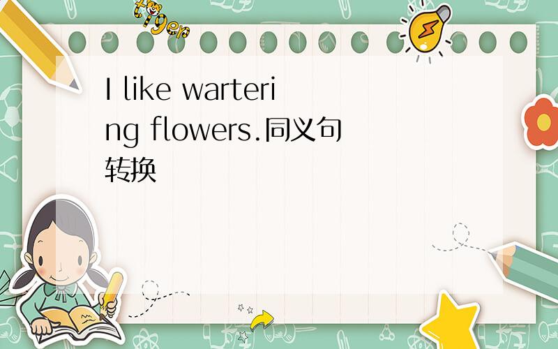 I like wartering flowers.同义句转换