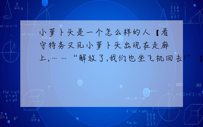 小萝卜头是一个怎么样的人【看守特务又见小萝卜头出现在走廊上,……“解放了,我们也坐飞机回去!” 】是关于小虫的那篇文章.小萝卜头是一个什么样的人?全一点.至少要有5个方面以上.