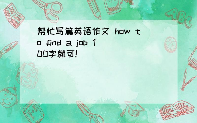 帮忙写篇英语作文 how to find a job 100字就可!