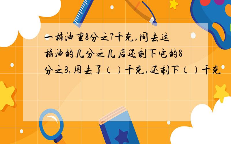 一桶油重8分之7千克,同去这桶油的几分之几后还剩下它的8分之3,用去了（）千克,还剩下（）千克