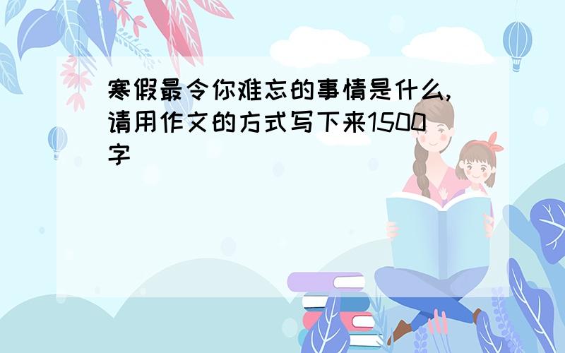 寒假最令你难忘的事情是什么,请用作文的方式写下来1500字